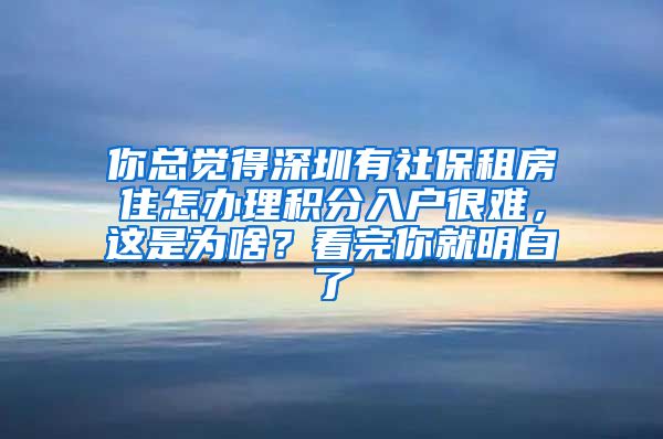 你总觉得深圳有社保租房住怎办理积分入户很难，这是为啥？看完你就明白了