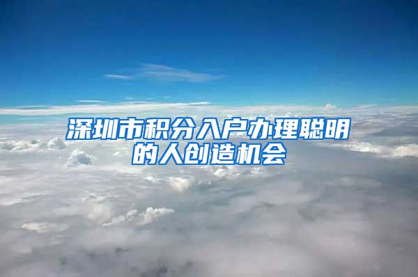 深圳市积分入户办理聪明的人创造机会