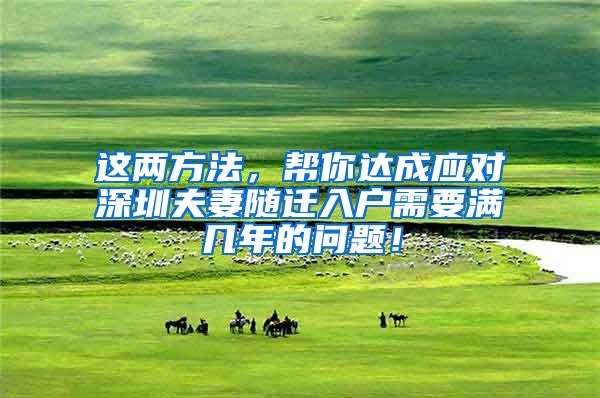 这两方法，帮你达成应对深圳夫妻随迁入户需要满几年的问题！