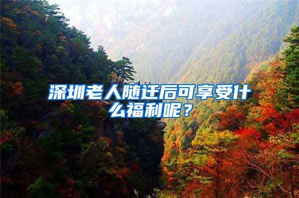 深圳老人随迁后可享受什么福利呢？