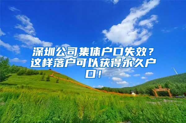 深圳公司集体户口失效？这样落户可以获得永久户口！