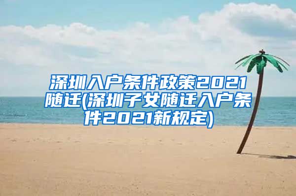 深圳入户条件政策2021随迁(深圳子女随迁入户条件2021新规定)