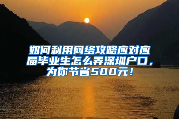 如何利用网络攻略应对应届毕业生怎么弄深圳户口，为你节省500元！