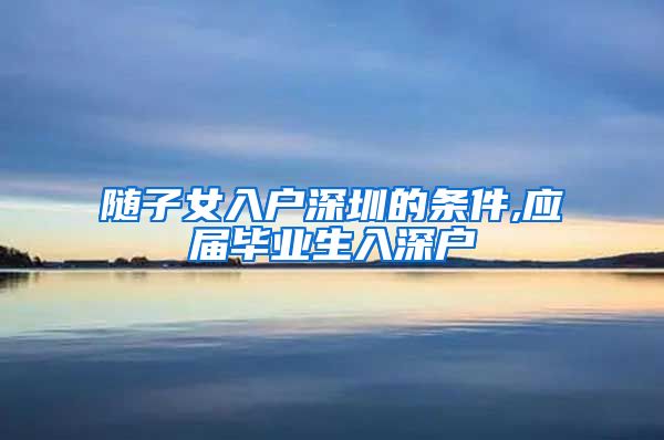 随子女入户深圳的条件,应届毕业生入深户