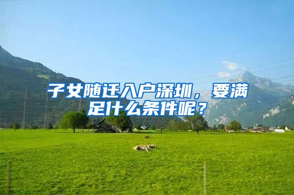 子女随迁入户深圳，要满足什么条件呢？