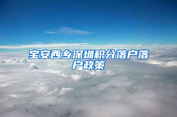 宝安西乡深圳积分落户落户政策
