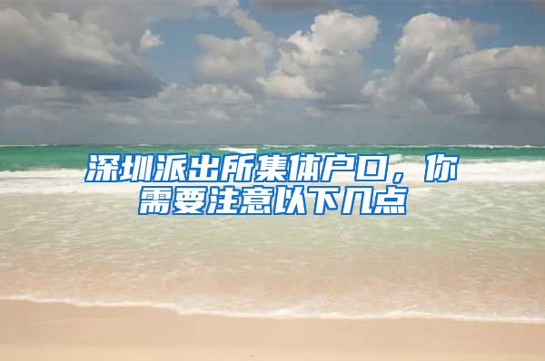 深圳派出所集体户口，你需要注意以下几点