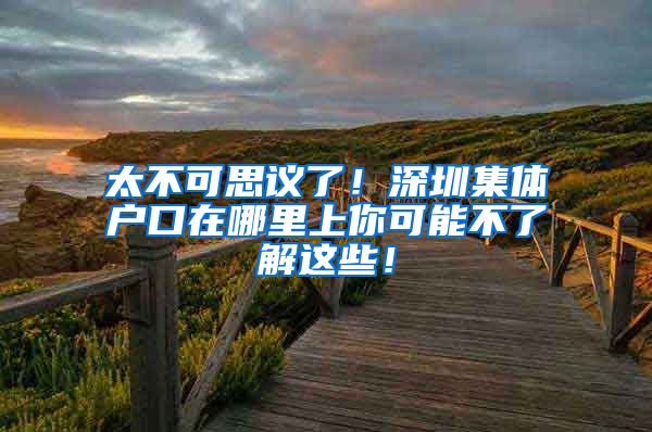 太不可思议了！深圳集体户口在哪里上你可能不了解这些！