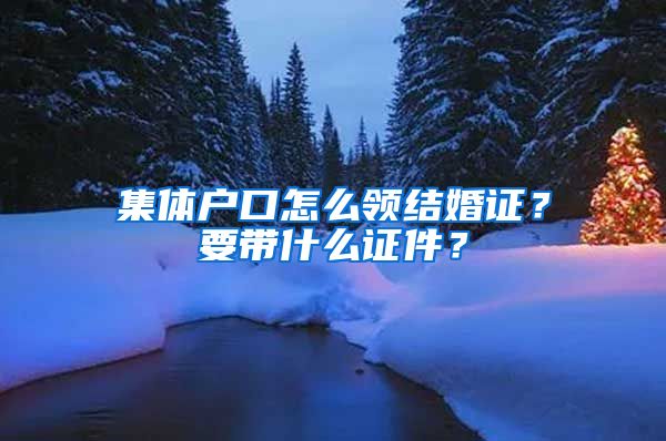 集体户口怎么领结婚证？要带什么证件？