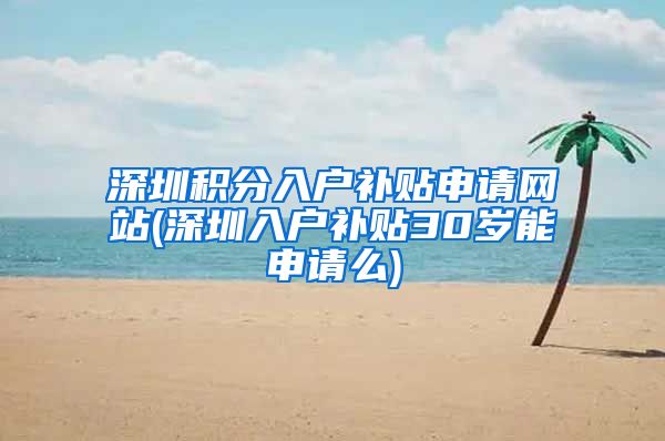 深圳积分入户补贴申请网站(深圳入户补贴30岁能申请么)