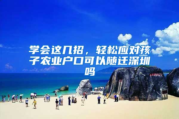 学会这几招，轻松应对孩子农业户口可以随迁深圳吗