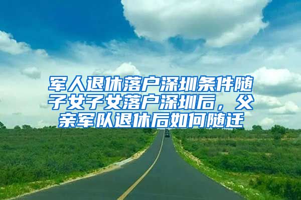 军人退休落户深圳条件随子女子女落户深圳后，父亲军队退休后如何随迁