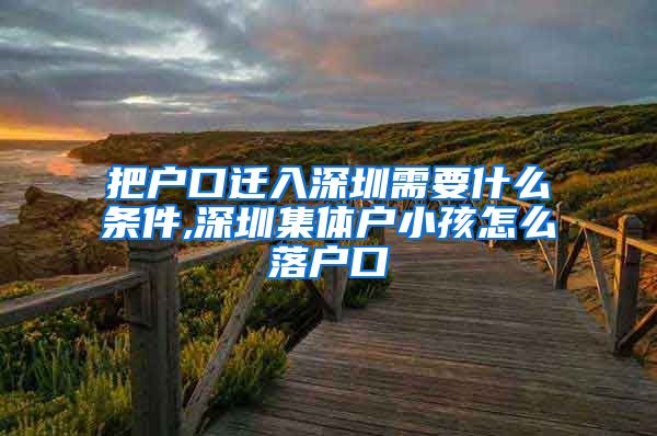 把户口迁入深圳需要什么条件,深圳集体户小孩怎么落户口