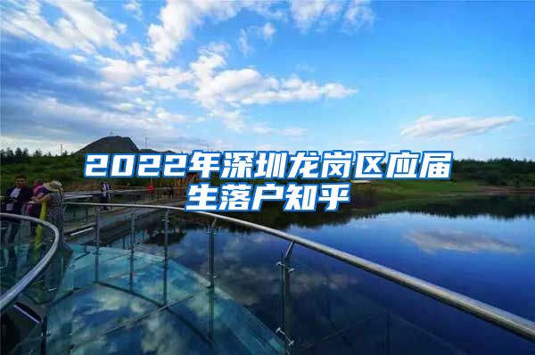 2022年深圳龙岗区应届生落户知乎