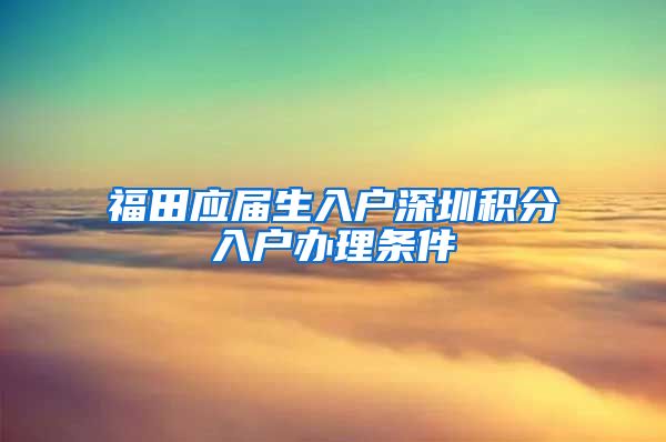 福田应届生入户深圳积分入户办理条件