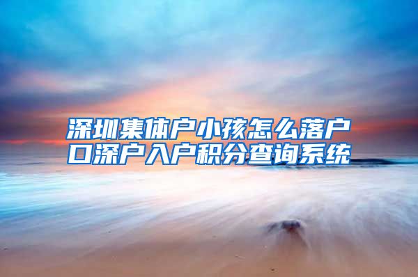 深圳集体户小孩怎么落户口深户入户积分查询系统