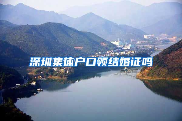 深圳集体户口领结婚证吗