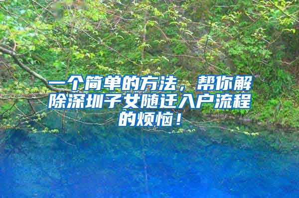 一个简单的方法，帮你解除深圳子女随迁入户流程的烦恼！