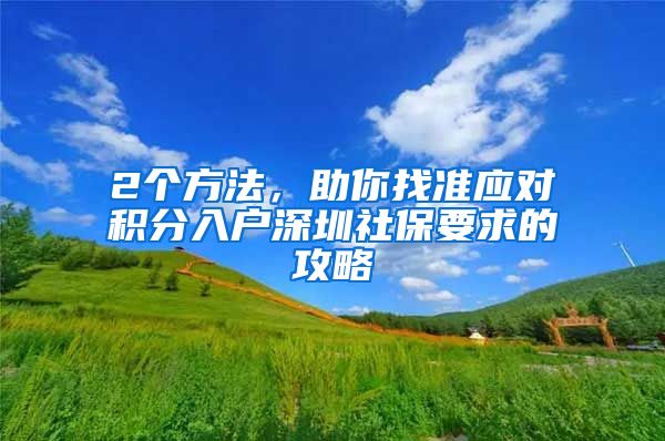 2个方法，助你找准应对积分入户深圳社保要求的攻略