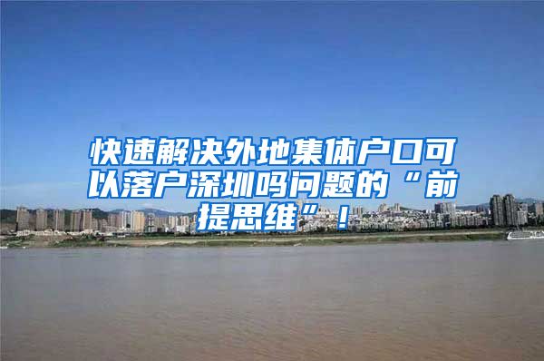 快速解决外地集体户口可以落户深圳吗问题的“前提思维”！