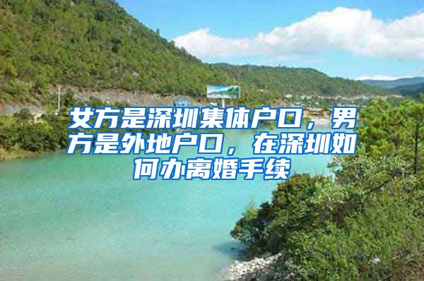 女方是深圳集体户口，男方是外地户口，在深圳如何办离婚手续