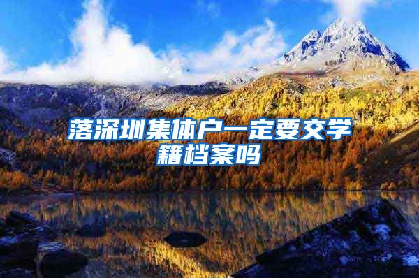 落深圳集体户一定要交学籍档案吗
