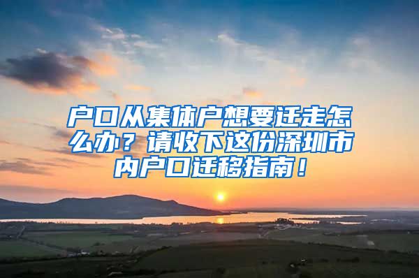 户口从集体户想要迁走怎么办？请收下这份深圳市内户口迁移指南！