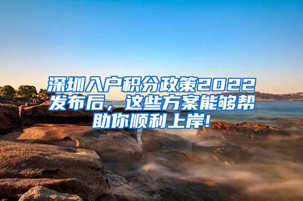 深圳入户积分政策2022发布后，这些方案能够帮助你顺利上岸!
