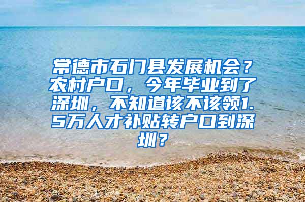 常德市石门县发展机会？农村户口，今年毕业到了深圳，不知道该不该领1.5万人才补贴转户口到深圳？