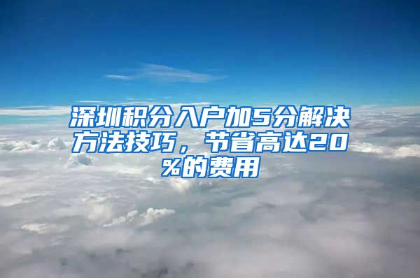 深圳积分入户加5分解决方法技巧，节省高达20%的费用