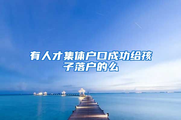 有人才集体户口成功给孩子落户的么