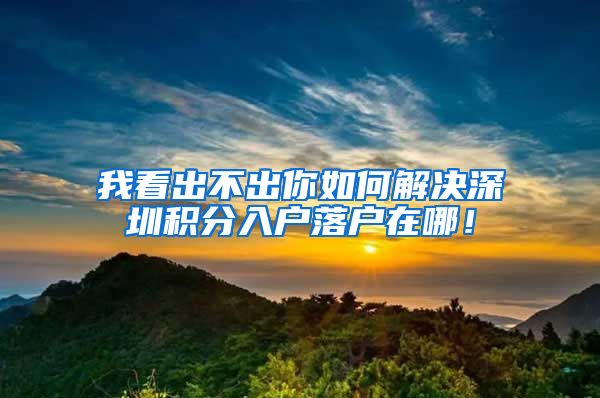 我看出不出你如何解决深圳积分入户落户在哪！