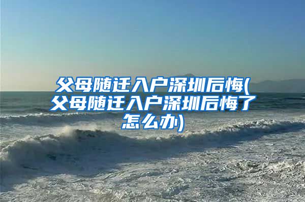 父母随迁入户深圳后悔(父母随迁入户深圳后悔了怎么办)