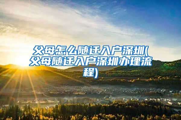 父母怎么随迁入户深圳(父母随迁入户深圳办理流程)