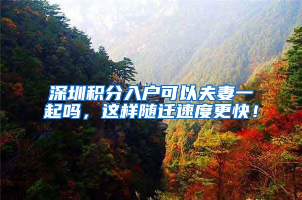 深圳积分入户可以夫妻一起吗，这样随迁速度更快！