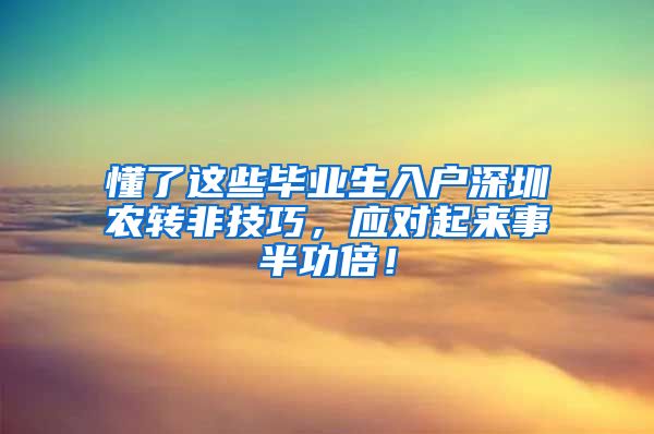 懂了这些毕业生入户深圳农转非技巧，应对起来事半功倍！