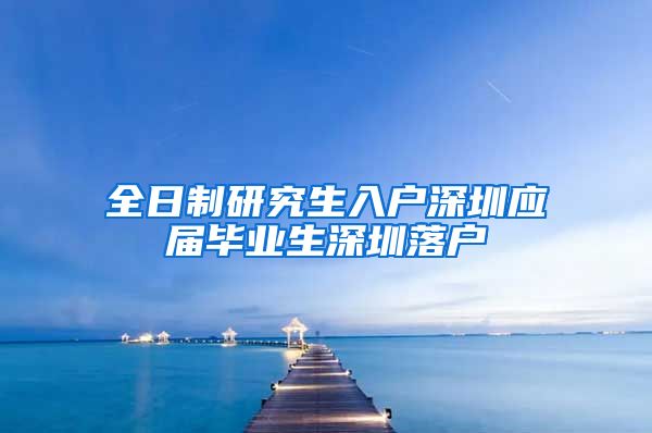 全日制研究生入户深圳应届毕业生深圳落户