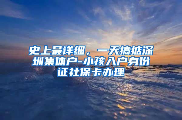 史上最详细，一天搞掂深圳集体户-小孩入户身份证社保卡办理
