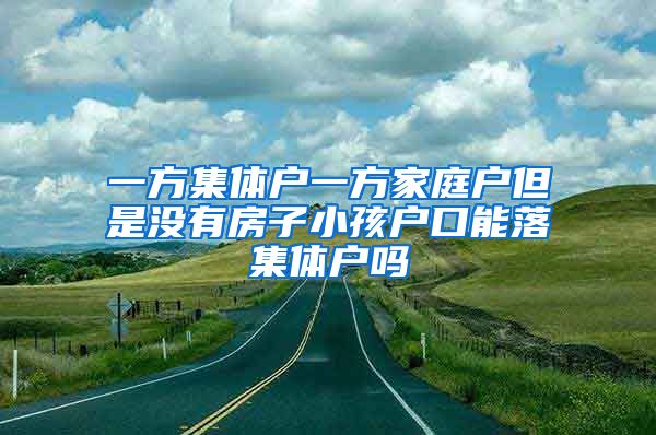 一方集体户一方家庭户但是没有房子小孩户口能落集体户吗