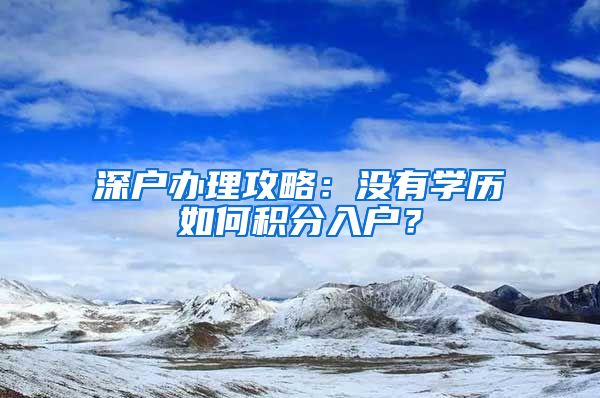 深户办理攻略：没有学历如何积分入户？