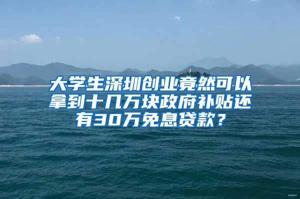 大学生深圳创业竟然可以拿到十几万块政府补贴还有30万免息贷款？