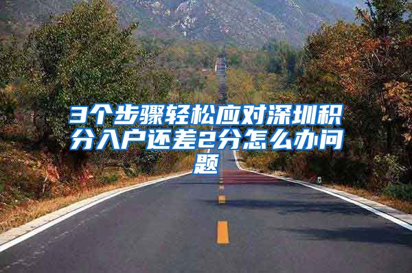 3个步骤轻松应对深圳积分入户还差2分怎么办问题