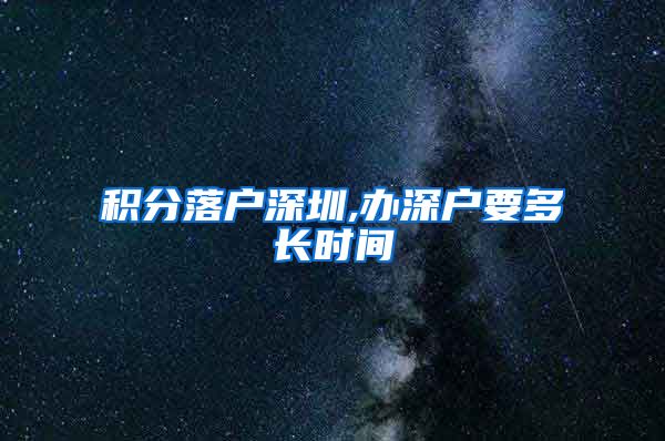 积分落户深圳,办深户要多长时间