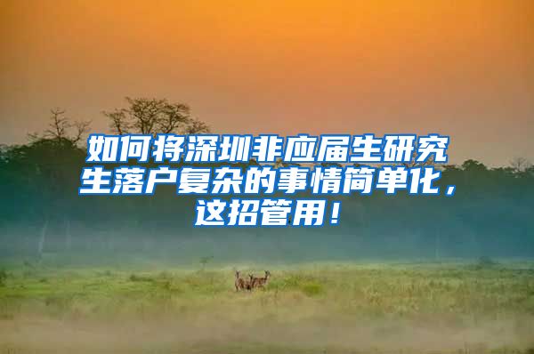如何将深圳非应届生研究生落户复杂的事情简单化，这招管用！