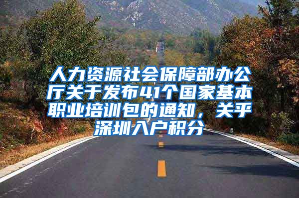 人力资源社会保障部办公厅关于发布41个国家基本职业培训包的通知，关乎深圳入户积分