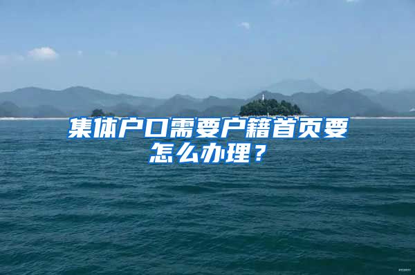 集体户口需要户籍首页要怎么办理？