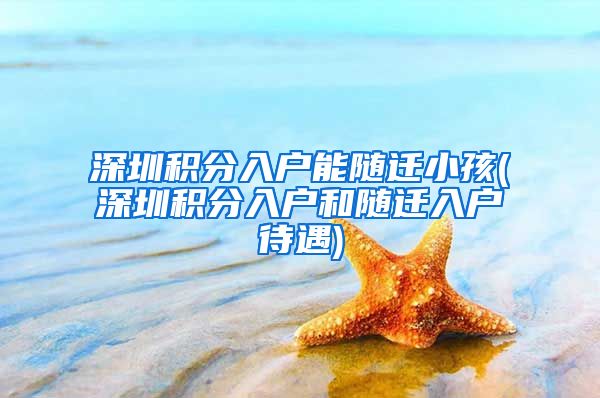 深圳积分入户能随迁小孩(深圳积分入户和随迁入户待遇)