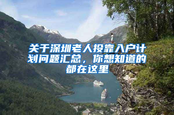 关于深圳老人投靠入户计划问题汇总，你想知道的都在这里