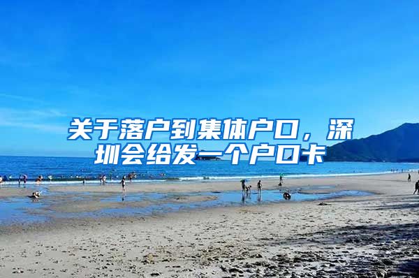 关于落户到集体户口，深圳会给发一个户口卡