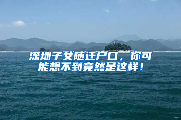 深圳子女随迁户口，你可能想不到竟然是这样！